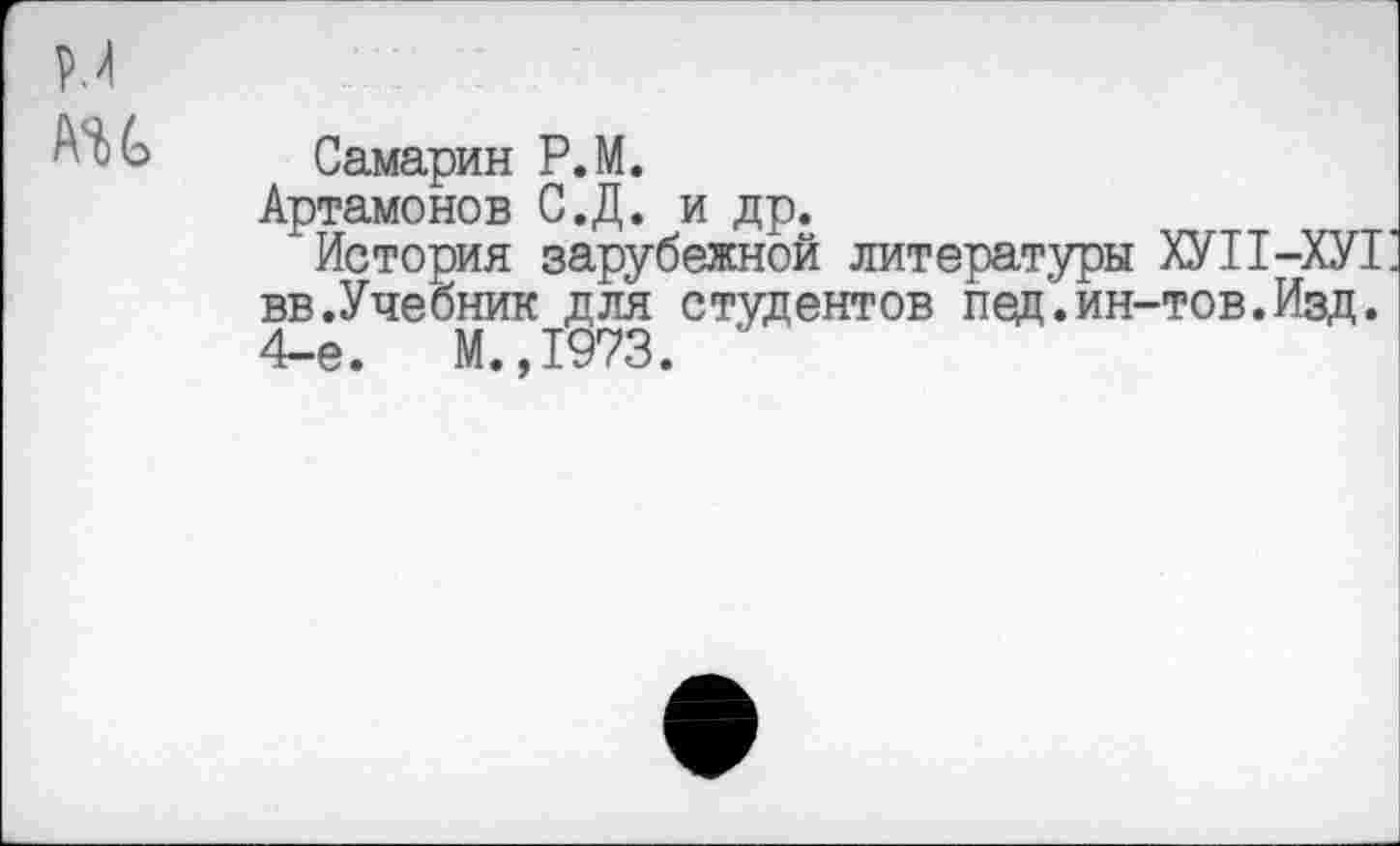 ﻿Самарин Р.М.
Артамонов С.Д. и др.
История зарубежной литературы ХУП-ХУ1 вв.Учебник для студентов пед.ин-тов.Изд. 4-е. М.,1973.